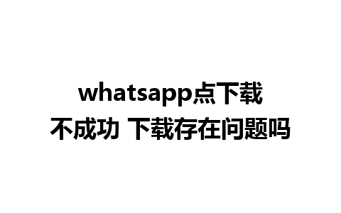 whatsapp点下载不成功 下载存在问题吗