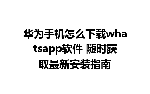 华为手机怎么下载whatsapp软件 随时获取最新安装指南