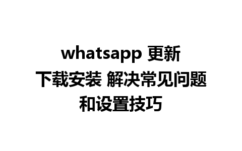 whatsapp 更新下载安装 解决常见问题和设置技巧