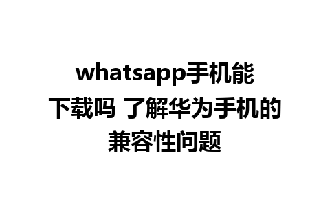 whatsapp手机能下载吗 了解华为手机的兼容性问题