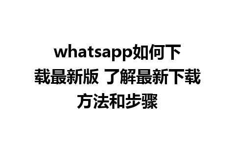 whatsapp如何下载最新版 了解最新下载方法和步骤