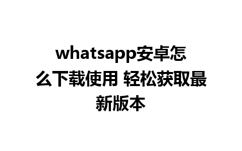 whatsapp安卓怎么下载使用 轻松获取最新版本