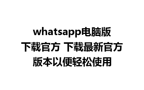 whatsapp电脑版下载官方 下载最新官方版本以便轻松使用