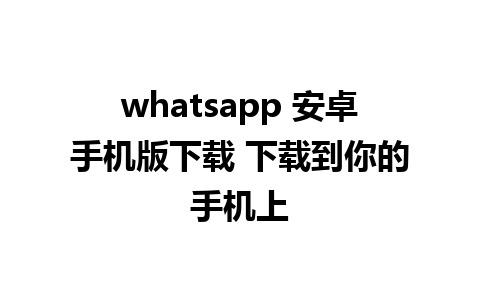 whatsapp 安卓手机版下载 下载到你的手机上