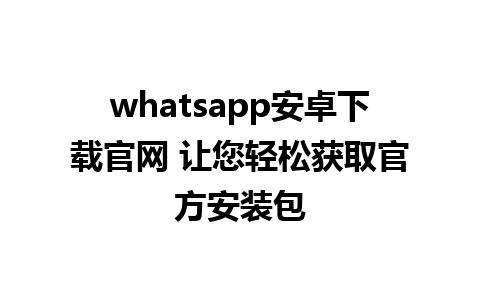 whatsapp安卓下载官网 让您轻松获取官方安装包