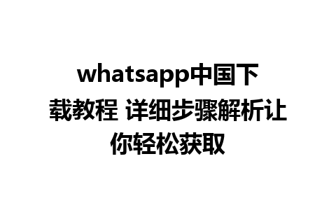 whatsapp中国下载教程 详细步骤解析让你轻松获取