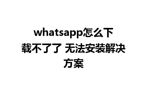 whatsapp怎么下载不了了 无法安装解决方案