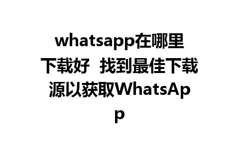 whatsapp在哪里下载好  找到最佳下载源以获取WhatsApp