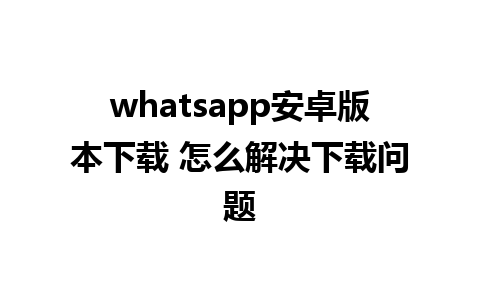 whatsapp安卓版本下载 怎么解决下载问题