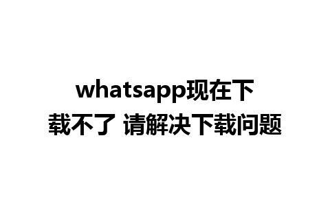 whatsapp现在下载不了 请解决下载问题