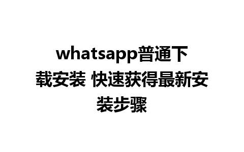 whatsapp普通下载安装 快速获得最新安装步骤