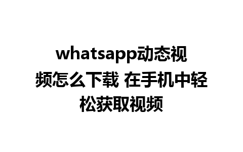 whatsapp动态视频怎么下载 在手机中轻松获取视频