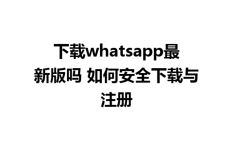 下载whatsapp最新版吗 如何安全下载与注册