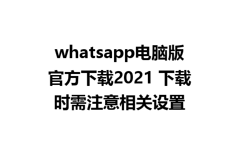 whatsapp电脑版官方下载2021 下载时需注意相关设置