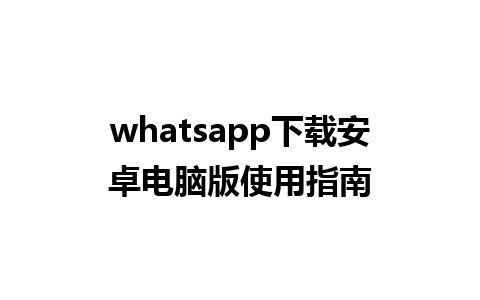 whatsapp下载安卓电脑版使用指南