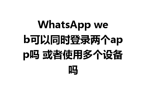 WhatsApp web可以同时登录两个app吗 或者使用多个设备吗