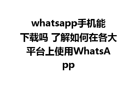 whatsapp手机能下载吗 了解如何在各大平台上使用WhatsApp