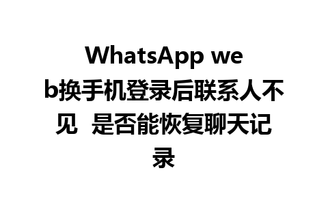 WhatsApp web换手机登录后联系人不见  是否能恢复聊天记录