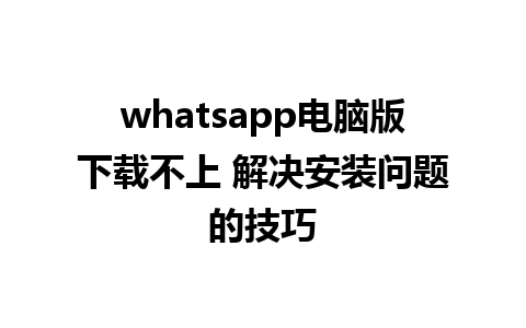 whatsapp电脑版下载不上 解决安装问题的技巧