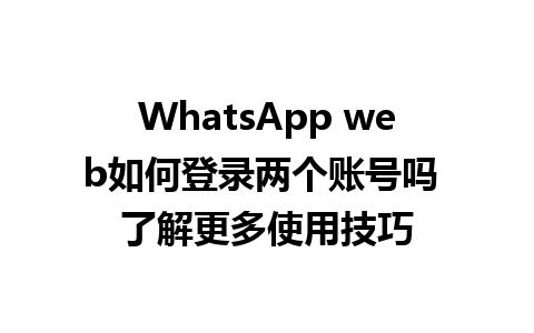 WhatsApp web如何登录两个账号吗 了解更多使用技巧