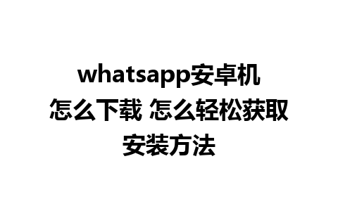 whatsapp安卓机怎么下载 怎么轻松获取安装方法