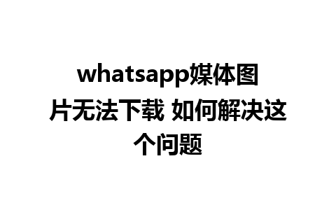 whatsapp媒体图片无法下载 如何解决这个问题