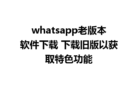 whatsapp老版本软件下载 下载旧版以获取特色功能