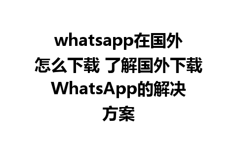 whatsapp在国外怎么下载 了解国外下载WhatsApp的解决方案