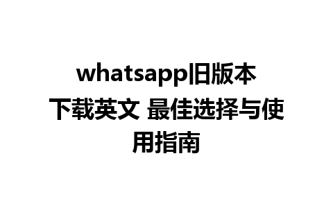 whatsapp旧版本下载英文 最佳选择与使用指南