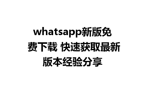 whatsapp新版免 费下载 快速获取最新版本经验分享