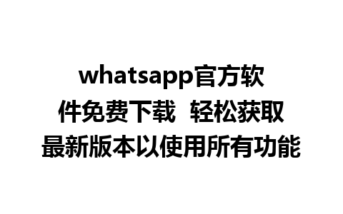 whatsapp官方软件免费下载  轻松获取最新版本以使用所有功能