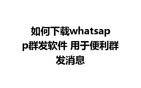 如何下载whatsapp群发软件 用于便利群发消息