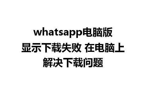 whatsapp电脑版显示下载失败 在电脑上解决下载问题