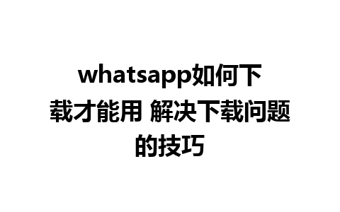 whatsapp如何下载才能用 解决下载问题的技巧