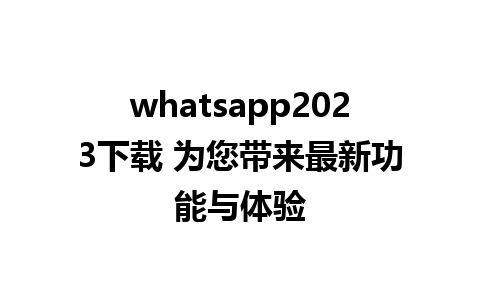 whatsapp2023下载 为您带来最新功能与体验