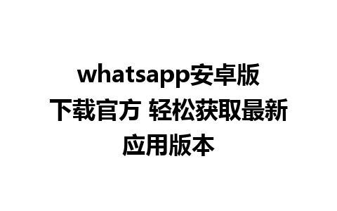 whatsapp安卓版下载官方 轻松获取最新应用版本