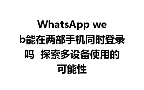 WhatsApp web能在两部手机同时登录吗  探索多设备使用的可能性