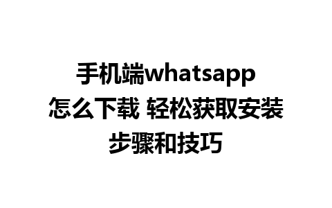 手机端whatsapp怎么下载 轻松获取安装步骤和技巧