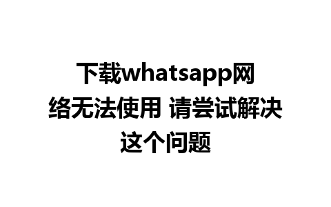 下载whatsapp网络无法使用 请尝试解决这个问题