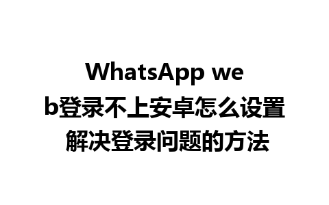 WhatsApp web登录不上安卓怎么设置 解决登录问题的方法