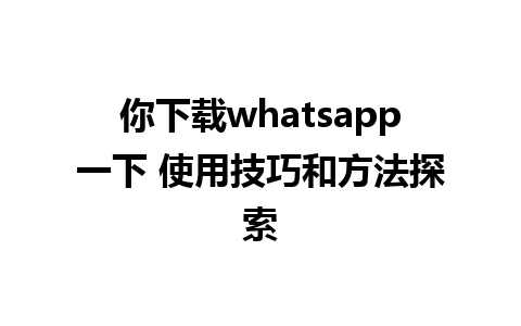 你下载whatsapp一下 使用技巧和方法探索