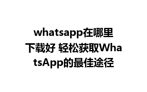 whatsapp在哪里下载好 轻松获取WhatsApp的最佳途径