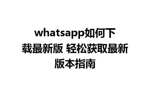 whatsapp如何下载最新版 轻松获取最新版本指南