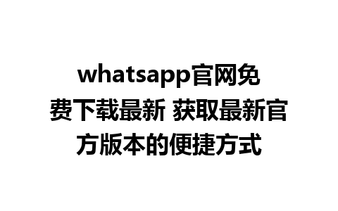 whatsapp官网免费下载最新 获取最新官方版本的便捷方式