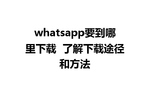 whatsapp要到哪里下载  了解下载途径和方法