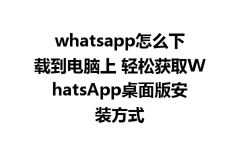 whatsapp怎么下载到电脑上 轻松获取WhatsApp桌面版安装方式