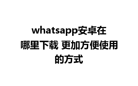 whatsapp安卓在哪里下载 更加方便使用的方式