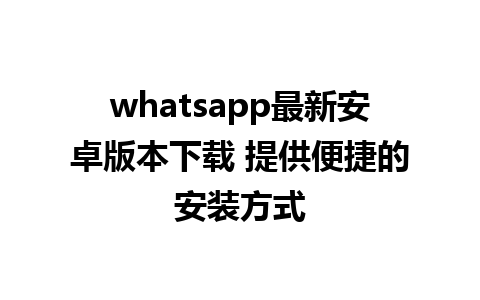 whatsapp最新安卓版本下载 提供便捷的安装方式