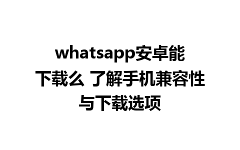 whatsapp安卓能下载么 了解手机兼容性与下载选项