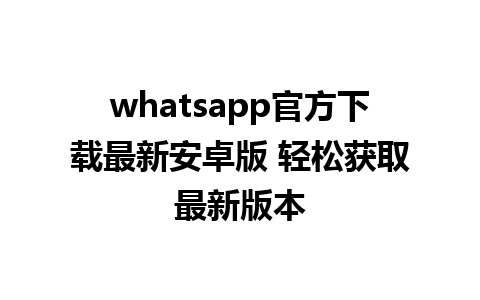 whatsapp官方下载最新安卓版 轻松获取最新版本